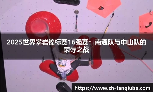 2025世界攀岩锦标赛16强赛：南通队与中山队的荣辱之战