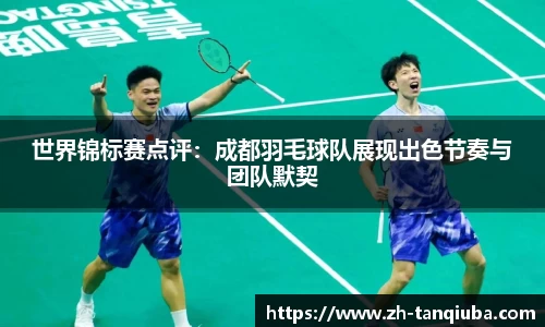 世界锦标赛点评：成都羽毛球队展现出色节奏与团队默契
