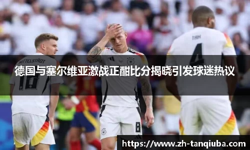 德国与塞尔维亚激战正酣比分揭晓引发球迷热议