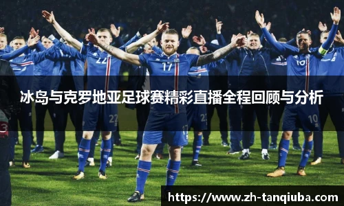 冰岛与克罗地亚足球赛精彩直播全程回顾与分析